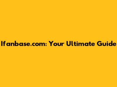 Ifanbase.com: Your Ultimate Guide