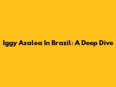 Iggy Azalea In Brazil: A Deep Dive