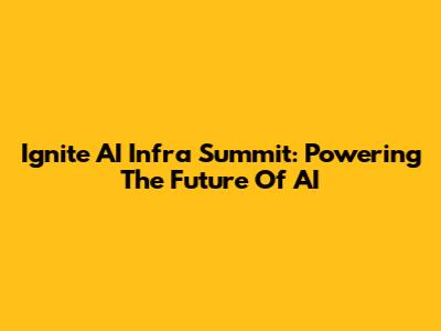 Ignite AI Infra Summit: Powering The Future Of AI