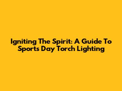 Igniting The Spirit: A Guide To Sports Day Torch Lighting