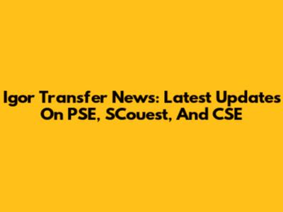 Igor Transfer News: Latest Updates On PSE, SCouest, And CSE