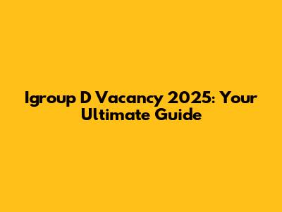 Igroup D Vacancy 2025: Your Ultimate Guide