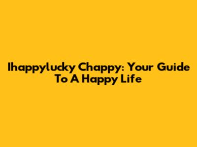 Ihappylucky Chappy: Your Guide To A Happy Life