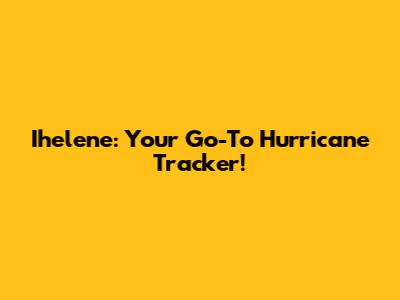 Ihelene: Your Go-To Hurricane Tracker!
