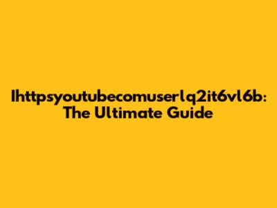 Ihttpsyoutubecomuserlq2it6vl6b: The Ultimate Guide