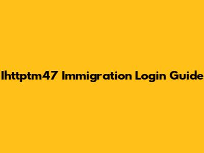 Ihttptm47 Immigration Login Guide