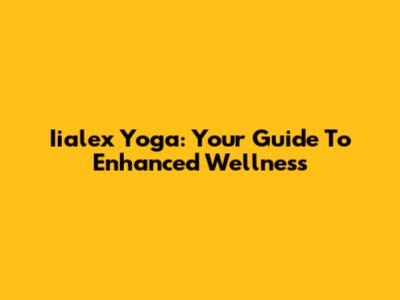 Iialex Yoga: Your Guide To Enhanced Wellness