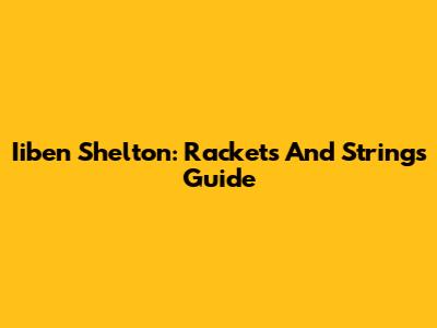 Iiben Shelton: Rackets And Strings Guide