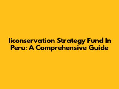 Iiconservation Strategy Fund In Peru: A Comprehensive Guide