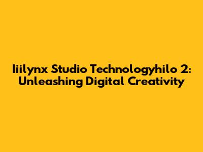 Iiilynx Studio Technologyhilo 2: Unleashing Digital Creativity