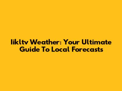 Iikltv Weather: Your Ultimate Guide To Local Forecasts
