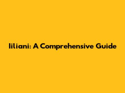 Iiliani: A Comprehensive Guide