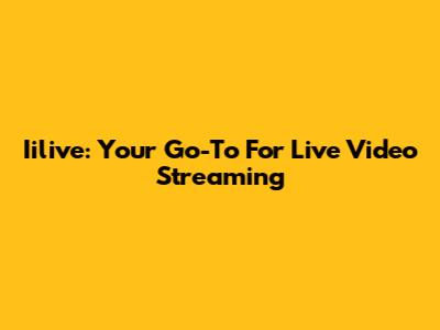 Iilive: Your Go-To For Live Video Streaming