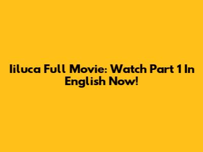 Iiluca Full Movie: Watch Part 1 In English Now!