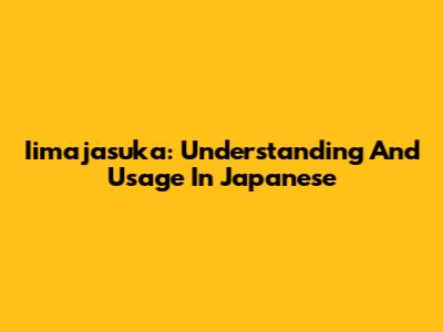 Iimajasuka: Understanding And Usage In Japanese