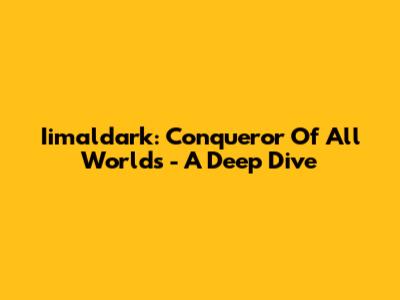 Iimaldark: Conqueror Of All Worlds - A Deep Dive