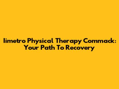 Iimetro Physical Therapy Commack: Your Path To Recovery