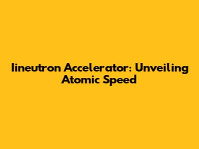 Iineutron Accelerator: Unveiling Atomic Speed