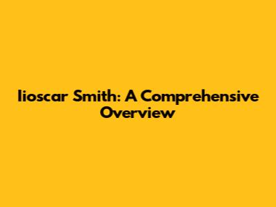 Iioscar Smith: A Comprehensive Overview