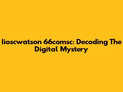 Iioscwatson 66comsc: Decoding The Digital Mystery