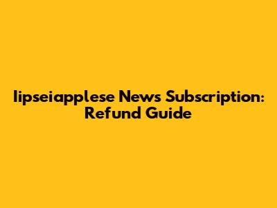 Iipseiapplese News Subscription: Refund Guide