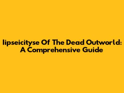Iipseicityse Of The Dead Outworld: A Comprehensive Guide
