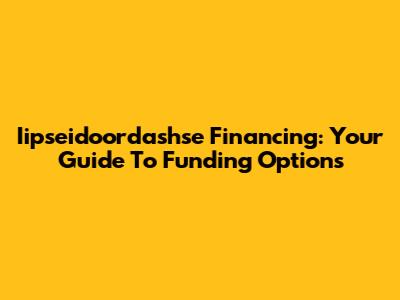 Iipseidoordashse Financing: Your Guide To Funding Options
