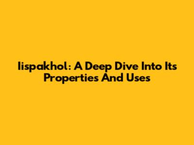 Iispakhol: A Deep Dive Into Its Properties And Uses