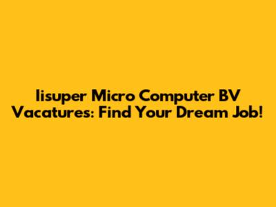 Iisuper Micro Computer BV Vacatures: Find Your Dream Job!