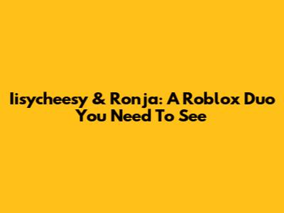 Iisycheesy & Ronja: A Roblox Duo You Need To See