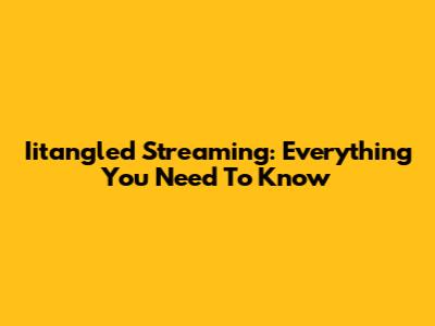 Iitangled Streaming: Everything You Need To Know