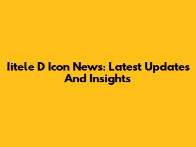 Iitele D Icon News: Latest Updates And Insights