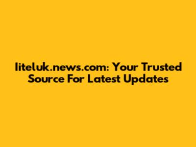 Iiteluk.news.com: Your Trusted Source For Latest Updates