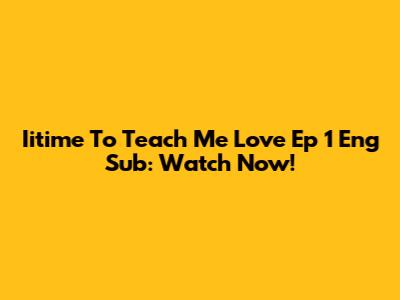 Iitime To Teach Me Love Ep 1 Eng Sub: Watch Now!