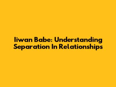 Iiwan Babe: Understanding Separation In Relationships