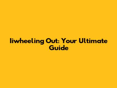 Iiwheeling Out: Your Ultimate Guide