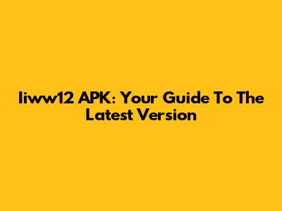 Iiww12 APK: Your Guide To The Latest Version