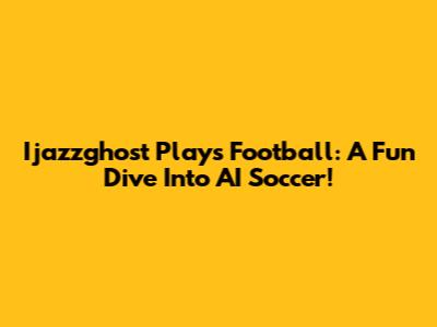 Ijazzghost Plays Football: A Fun Dive Into AI Soccer!