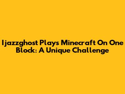 Ijazzghost Plays Minecraft On One Block: A Unique Challenge