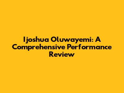 Ijoshua Oluwayemi: A Comprehensive Performance Review
