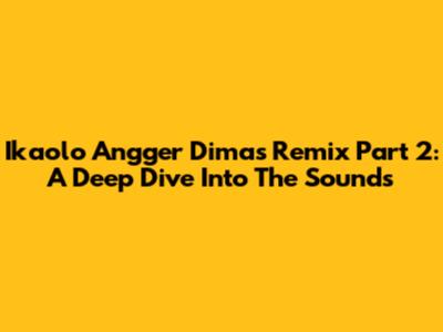 Ikaolo Angger Dimas Remix Part 2: A Deep Dive Into The Sounds