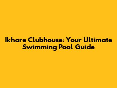Ikhare Clubhouse: Your Ultimate Swimming Pool Guide