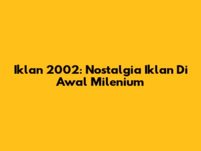 Iklan 2002: Nostalgia Iklan Di Awal Milenium