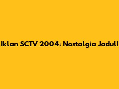 Iklan SCTV 2004: Nostalgia Jadul!