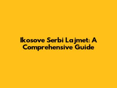 Ikosove Serbi Lajmet: A Comprehensive Guide