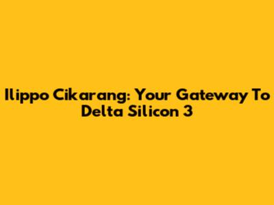 Ilippo Cikarang: Your Gateway To Delta Silicon 3