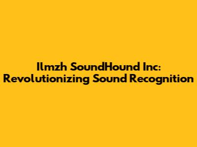 Ilmzh SoundHound Inc: Revolutionizing Sound Recognition