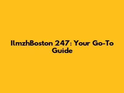 IlmzhBoston 247: Your Go-To Guide