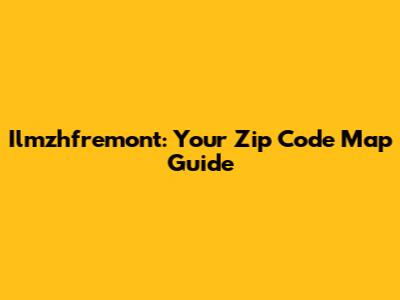 Ilmzhfremont: Your Zip Code Map Guide