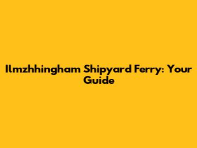 Ilmzhhingham Shipyard Ferry: Your Guide